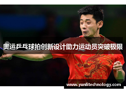 奥运乒乓球拍创新设计助力运动员突破极限